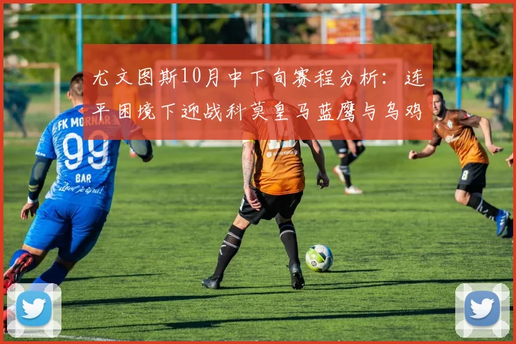 尤文图斯10月中下旬赛程分析：连平困境下迎战科莫皇马蓝鹰与乌鸡