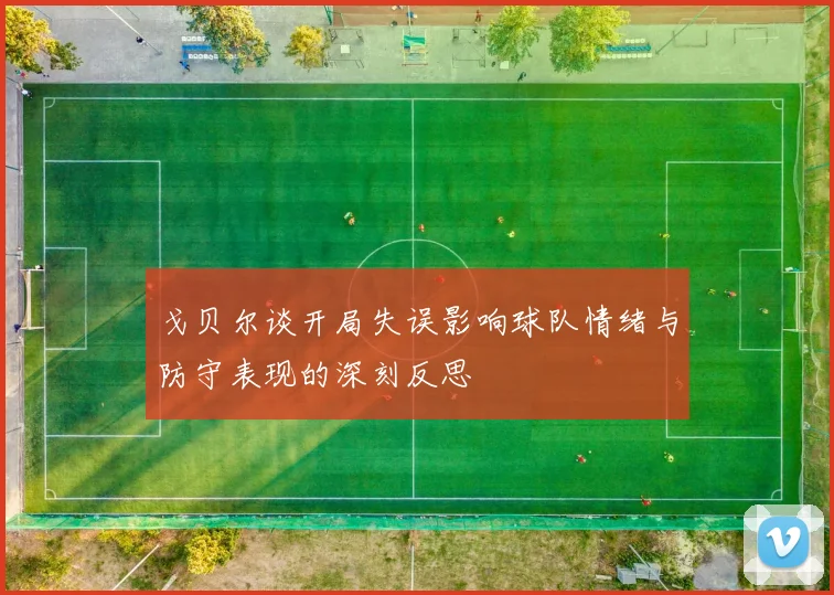 戈贝尔谈开局失误影响球队情绪与防守表现的深刻反思
