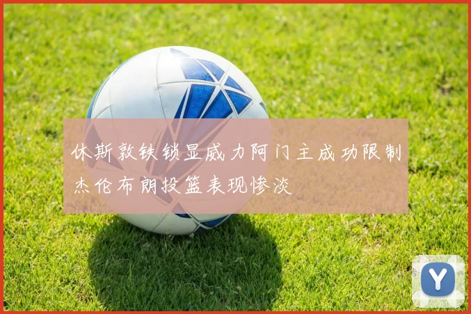 休斯敦铁锁显威力阿门主成功限制杰伦布朗投篮表现惨淡