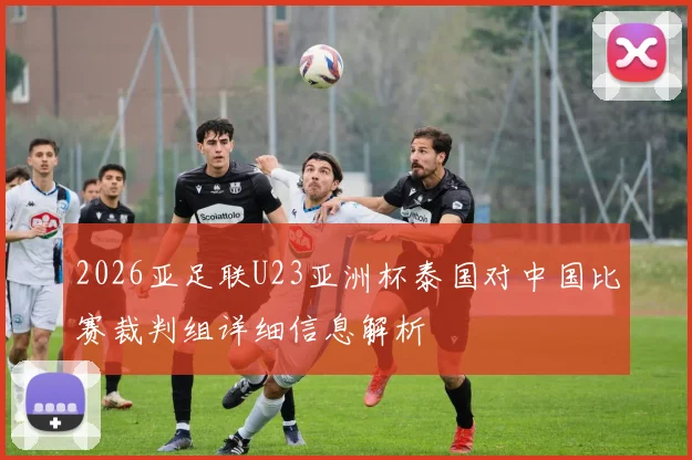 2026亚足联U23亚洲杯泰国对中国比赛裁判组详细信息解析