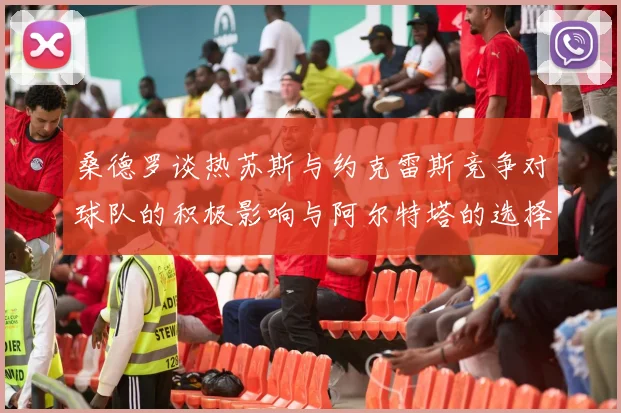 桑德罗谈热苏斯与约克雷斯竞争对球队的积极影响与阿尔特塔的选择难题