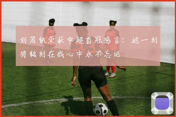 刘若钒荣获中超首冠感言：这一刻将铭刻在我心中永不忘记