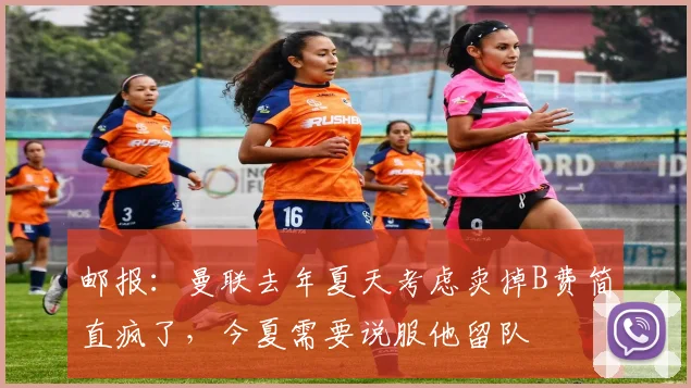 邮报：曼联去年夏天考虑卖掉B费简直疯了，今夏需要说服他留队