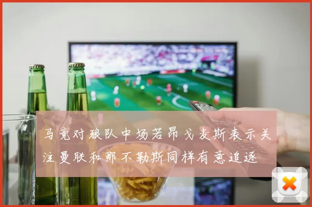 马竞对狼队中场若昂戈麦斯表示关注曼联和那不勒斯同样有意追逐