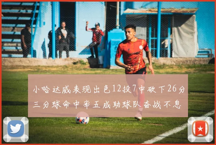 小哈达威表现出色12投7中砍下26分三分球命中率五成助球队奋战不息