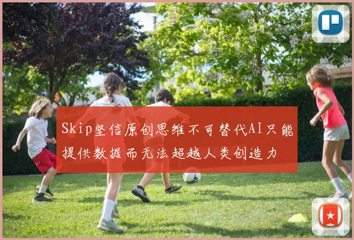 Skip坚信原创思维不可替代AI只能提供数据而无法超越人类创造力