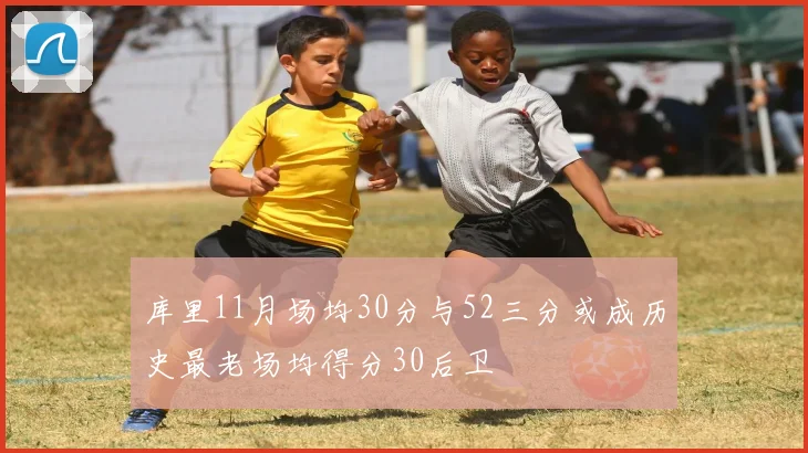 库里11月场均30分与52三分或成历史最老场均得分30后卫