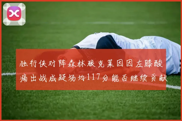独行侠对阵森林狼克莱因因左膝酸痛出战成疑场均117分能否继续贡献