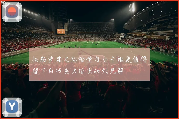 快船重建之际哈登与小卡谁更值得留下白巧克力给出独到见解