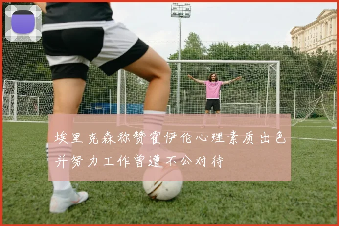 埃里克森称赞霍伊伦心理素质出色并努力工作曾遭不公对待