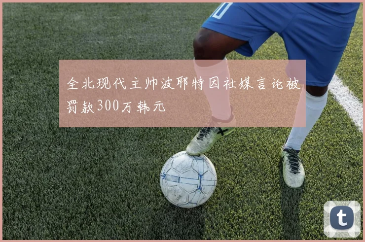 全北现代主帅波耶特因社媒言论被罚款300万韩元