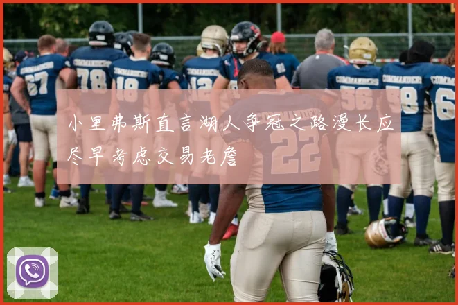 小里弗斯直言湖人争冠之路漫长应尽早考虑交易老詹