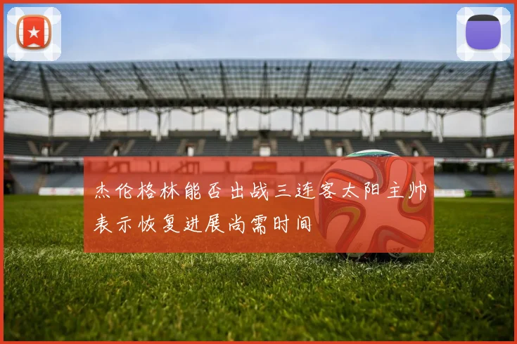 杰伦格林能否出战三连客太阳主帅表示恢复进展尚需时间