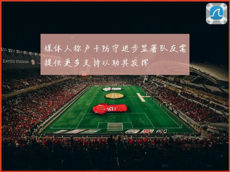 媒体人称卢卡防守进步显著队友需提供更多支持以助其发挥