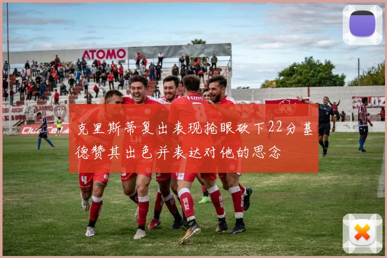 克里斯蒂复出表现抢眼砍下22分基德赞其出色并表达对他的思念