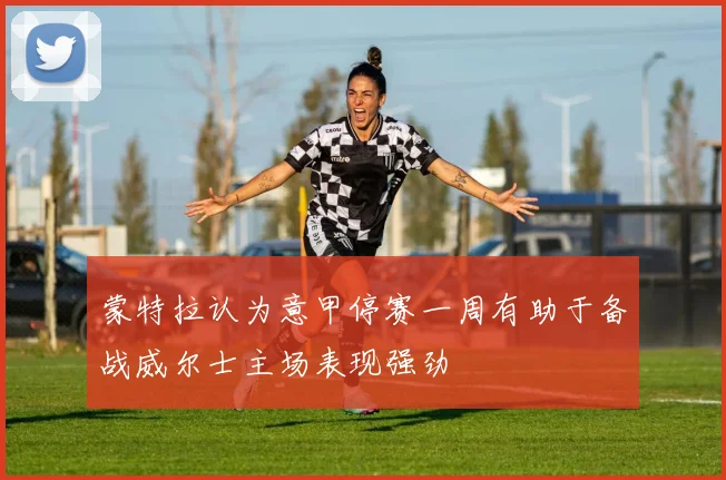 蒙特拉认为意甲停赛一周有助于备战威尔士主场表现强劲