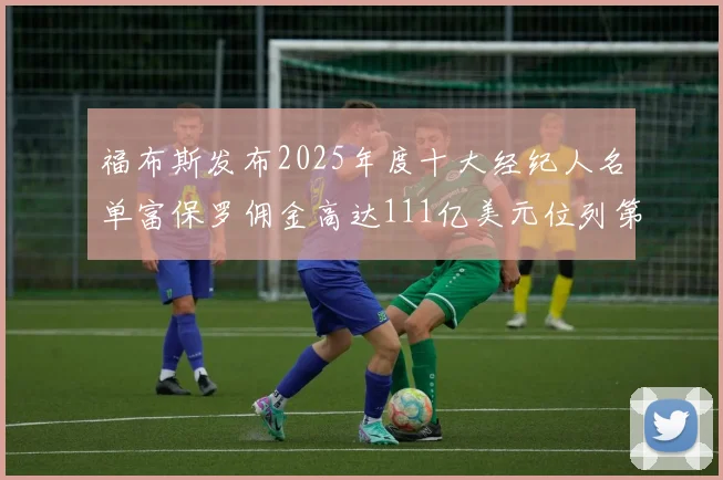 福布斯发布2025年度十大经纪人名单富保罗佣金高达111亿美元位列第三