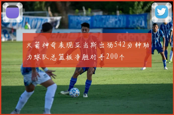 火箭神奇表现亚当斯出场542分钟助力球队总篮板净胜对手200个