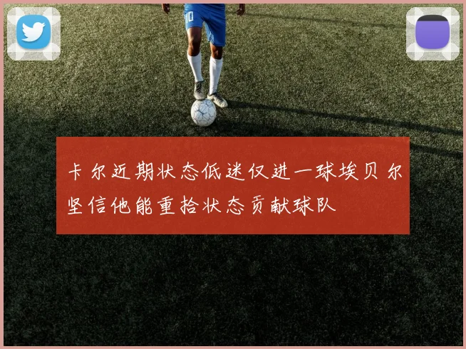 卡尔近期状态低迷仅进一球埃贝尔坚信他能重拾状态贡献球队