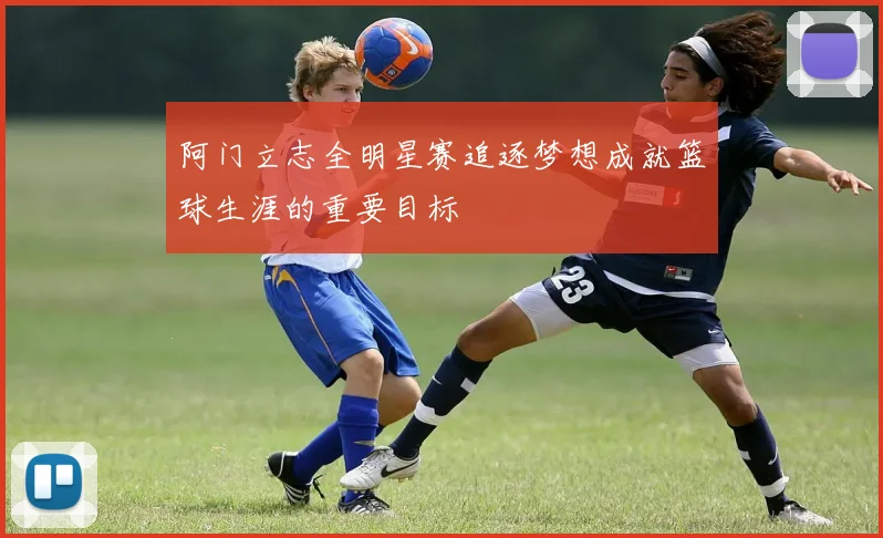 阿门立志全明星赛追逐梦想成就篮球生涯的重要目标