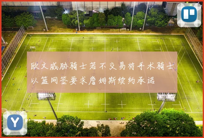 欧文威胁骑士若不交易将手术骑士以篮网签要求詹姆斯续约承诺