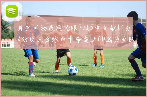库里半场表现抢眼7投5中贡献14分2助攻三分球命中率高达60成为全队得分王