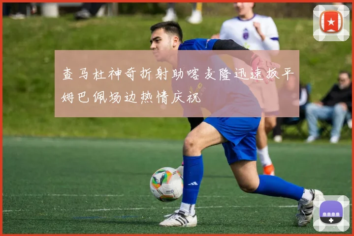 查马杜神奇折射助喀麦隆迅速扳平姆巴佩场边热情庆祝