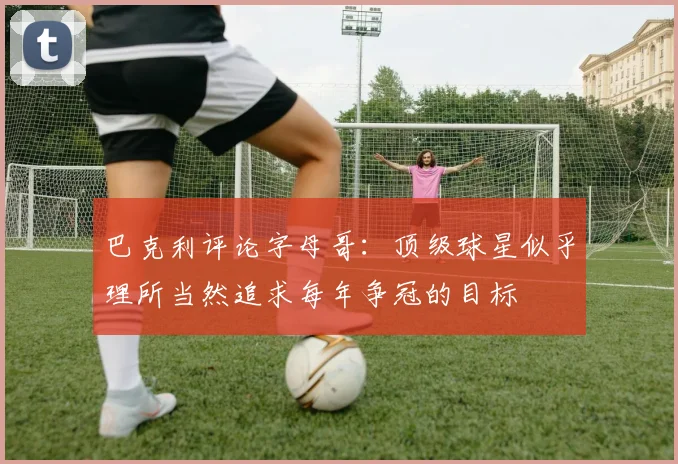 巴克利评论字母哥：顶级球星似乎理所当然追求每年争冠的目标