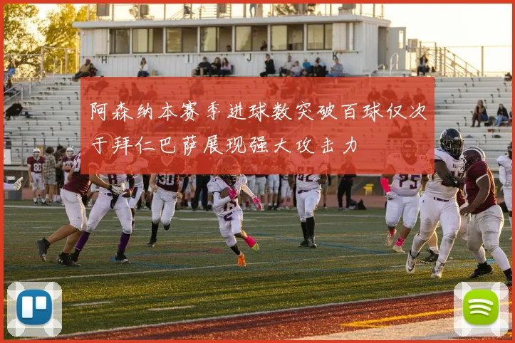 阿森纳本赛季进球数突破百球仅次于拜仁巴萨展现强大攻击力