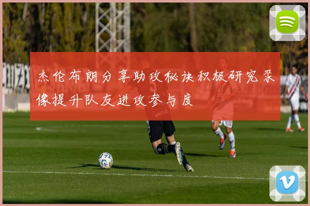 杰伦布朗分享助攻秘诀积极研究录像提升队友进攻参与度