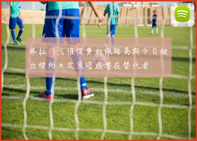弗拉门戈催促费利佩路易斯今日做出续约决定莫塔成潜在替代者