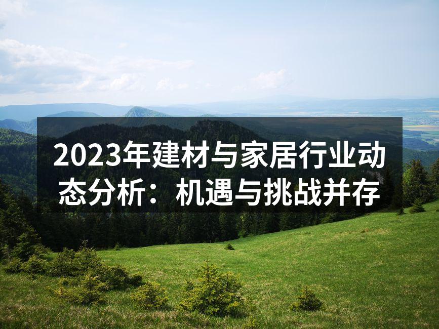 2023年建材与家居行业动态分析：机遇与挑战并存