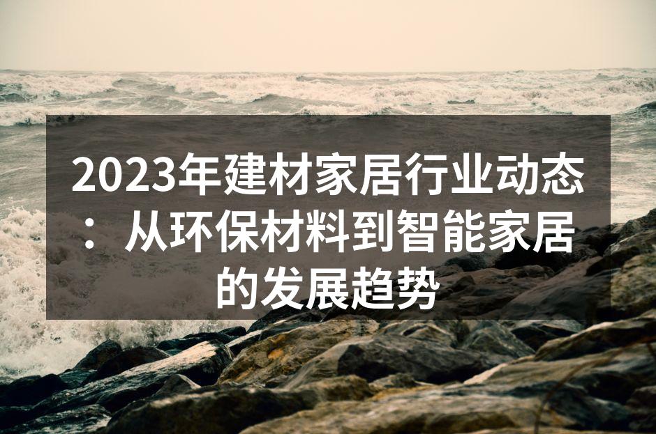 2023年建材家居行业动态：从环保材料到智能家居的发展趋势